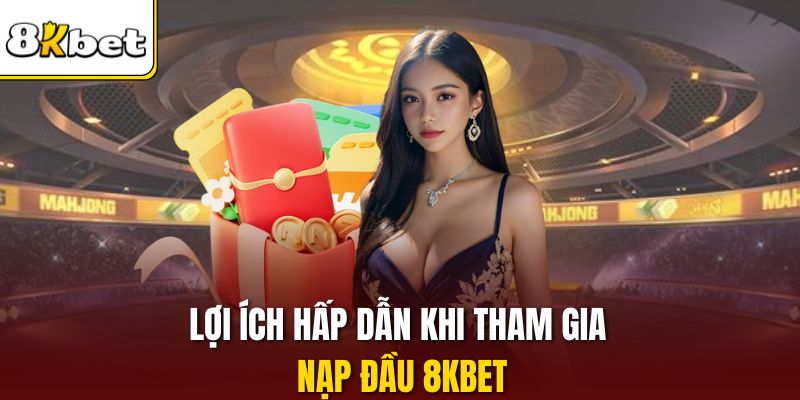 Lợi ích hấp dẫn khi tham gia nạp đầu 8KBET