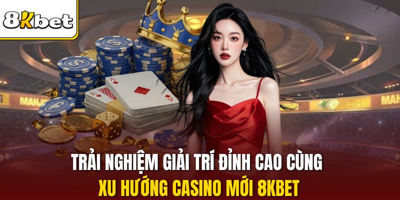 Trải nghiệm giải trí đỉnh cao cùng xu hướng casino mới 8KBET