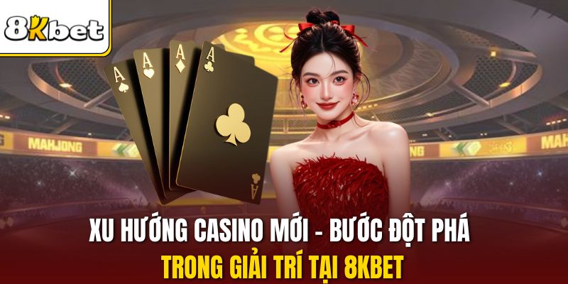 Xu Hướng Casino Mới - Bước Đột Phá Trong Giải Trí Tại 8KBET
