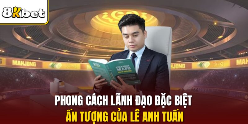 Phong cách lãnh đạo đặc biệt ấn tượng của Lê Anh Tuấn