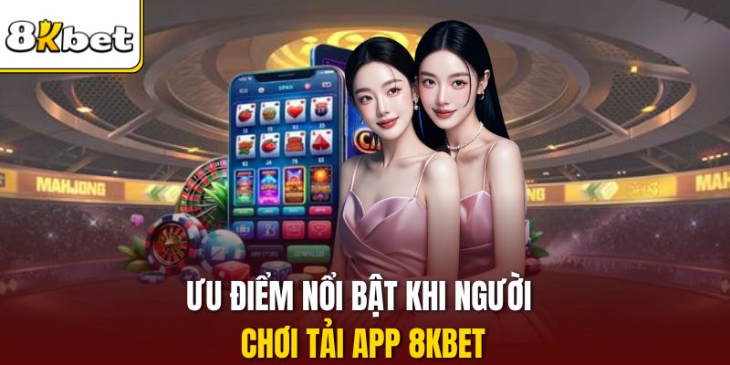 Ưu điểm nổi bật khi người chơi tải app 8KBET